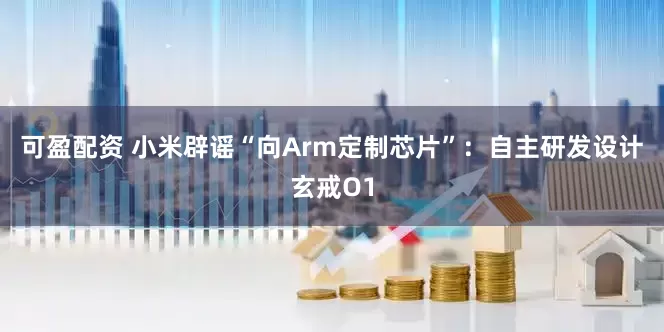 可盈配资 小米辟谣“向Arm定制芯片”：自主研发设计玄戒O1