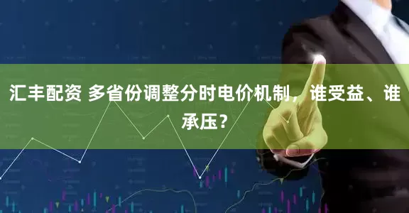 汇丰配资 多省份调整分时电价机制，谁受益、谁承压？