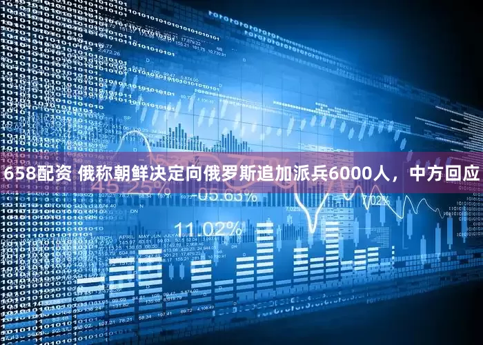 658配资 俄称朝鲜决定向俄罗斯追加派兵6000人，中方回应