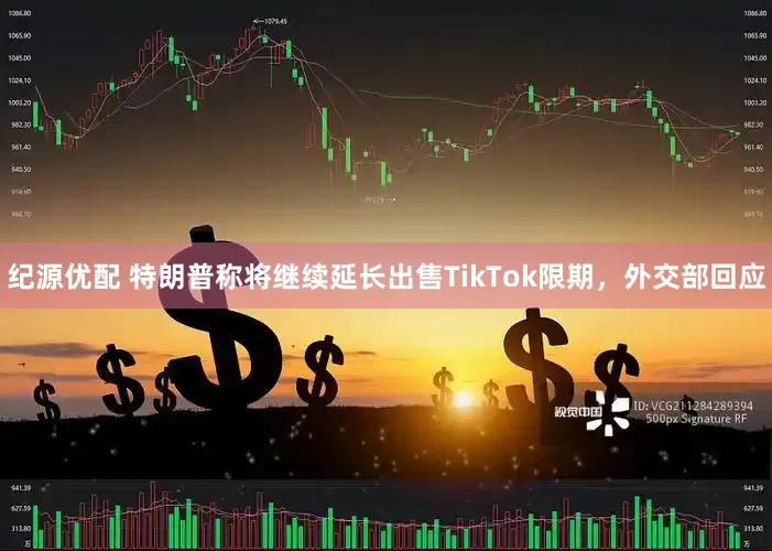 纪源优配 特朗普称将继续延长出售TikTok限期，外交部回应