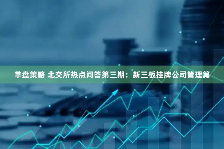 掌盘策略 北交所热点问答第三期：新三板挂牌公司管理篇