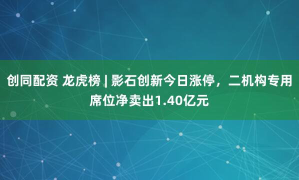 创同配资 龙虎榜 | 影石创新今日涨停，二机构专用席位净卖出1.40亿元