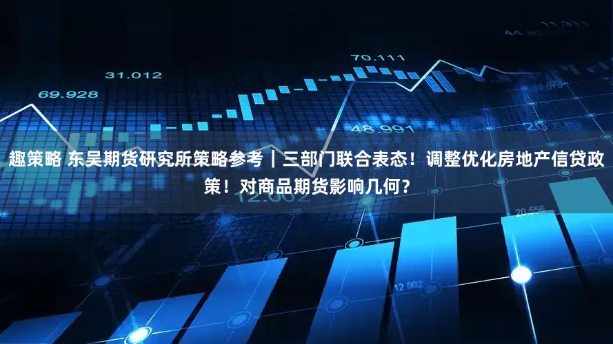 趣策略 东吴期货研究所策略参考｜三部门联合表态！调整优化房地产信贷政策！对商品期货影响几何？