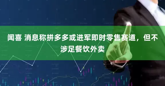 闻喜 消息称拼多多或进军即时零售赛道，但不涉足餐饮外卖