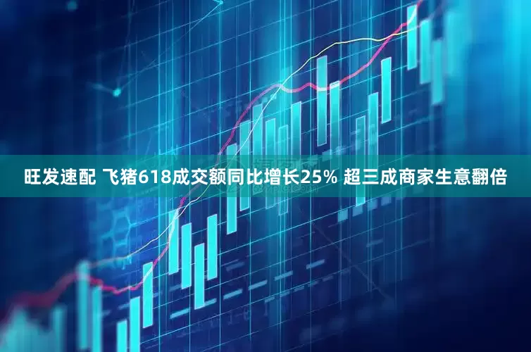 旺发速配 飞猪618成交额同比增长25% 超三成商家生意翻倍