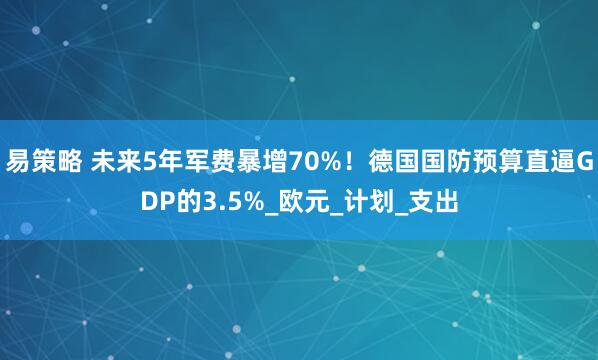 易策略 未来5年军费暴增70%！德国国防预算直逼GDP的3.5%_欧元_计划_支出