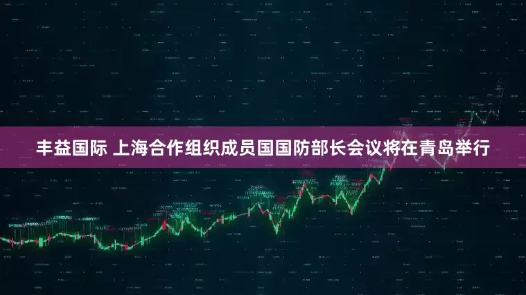 丰益国际 上海合作组织成员国国防部长会议将在青岛举行