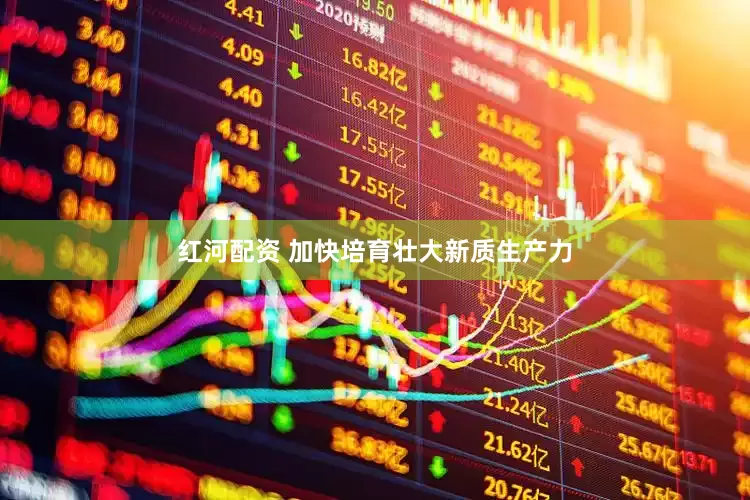 红河配资 加快培育壮大新质生产力