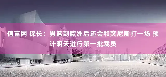 信富网 探长：男篮到欧洲后还会和突尼斯打一场 预计明天进行第一批裁员