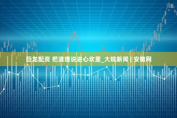 巨龙配资 把道理说进心坎里_大皖新闻 | 安徽网