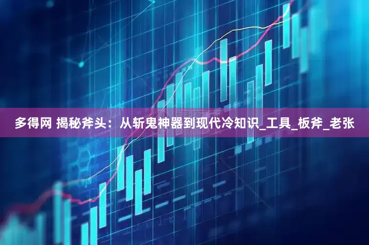 多得网 揭秘斧头：从斩鬼神器到现代冷知识_工具_板斧_老张