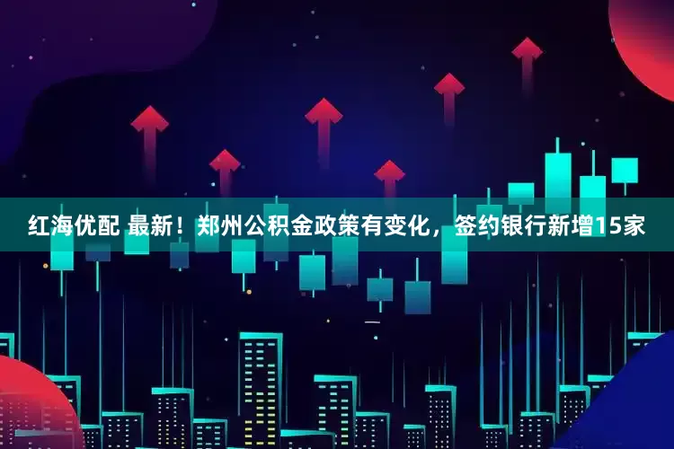 红海优配 最新！郑州公积金政策有变化，签约银行新增15家
