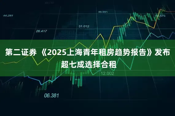 第二证券 《2025上海青年租房趋势报告》发布 超七成选择合租