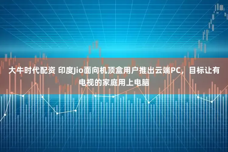 大牛时代配资 印度Jio面向机顶盒用户推出云端PC，目标让有电视的家庭用上电脑