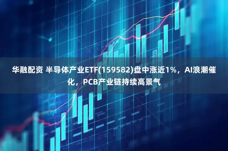 华融配资 半导体产业ETF(159582)盘中涨近1%，AI浪潮催化，PCB产业链持续高景气
