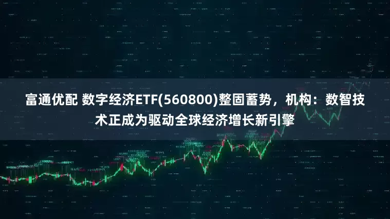 富通优配 数字经济ETF(560800)整固蓄势，机构：数智技术正成为驱动全球经济增长新引擎