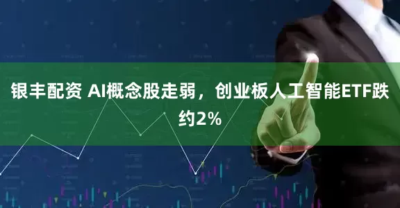 银丰配资 AI概念股走弱，创业板人工智能ETF跌约2%