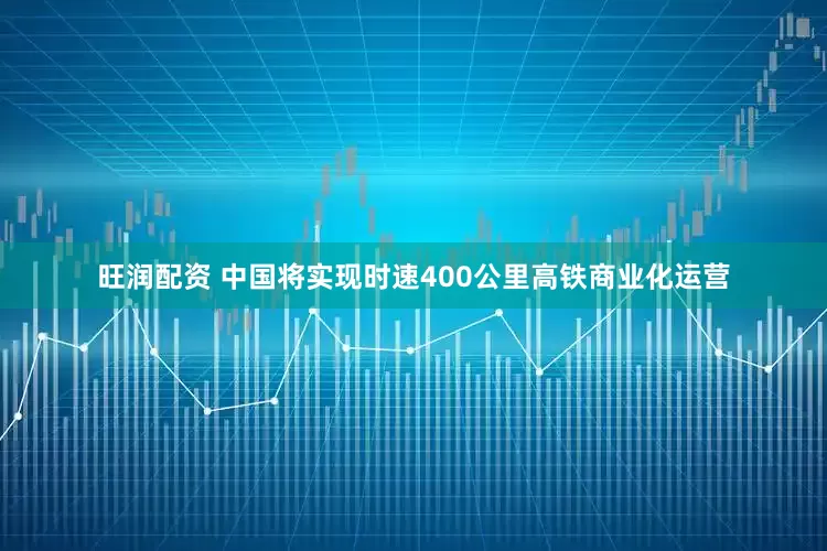 旺润配资 中国将实现时速400公里高铁商业化运营