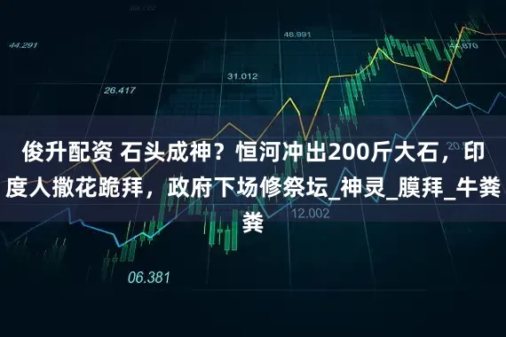 俊升配资 石头成神？恒河冲出200斤大石，印度人撒花跪拜，政府下场修祭坛_神灵_膜拜_牛粪