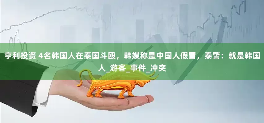 亨利投资 4名韩国人在泰国斗殴，韩媒称是中国人假冒，泰警：就是韩国人_游客_事件_冲突