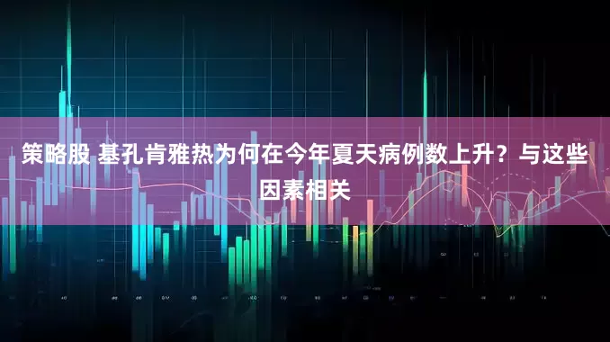 策略股 基孔肯雅热为何在今年夏天病例数上升？与这些因素相关