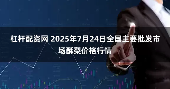 杠杆配资网 2025年7月24日全国主要批发市场酥梨价格行情