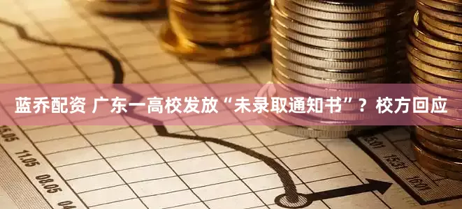 蓝乔配资 广东一高校发放“未录取通知书”？校方回应