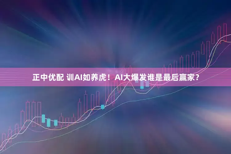 正中优配 训AI如养虎！AI大爆发谁是最后赢家？