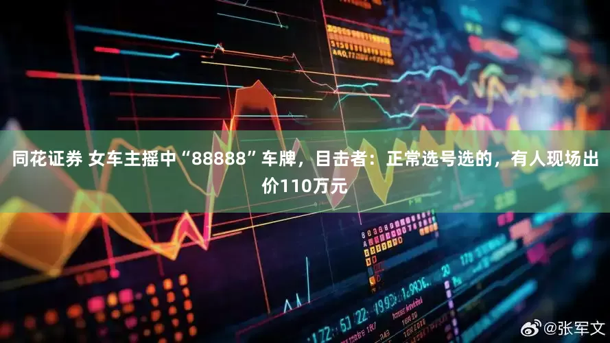 同花证券 女车主摇中“88888”车牌，目击者：正常选号选的，有人现场出价110万元