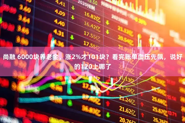 尚融 6000块养老金，涨2%才101块？看完账单血压先飙，说好的120上哪了