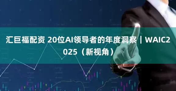 汇巨福配资 20位AI领导者的年度洞察｜WAIC2025（新视角）
