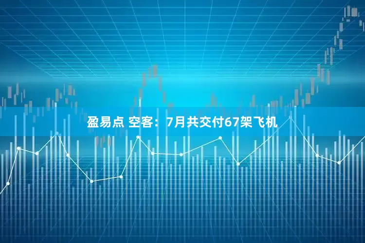 盈易点 空客：7月共交付67架飞机