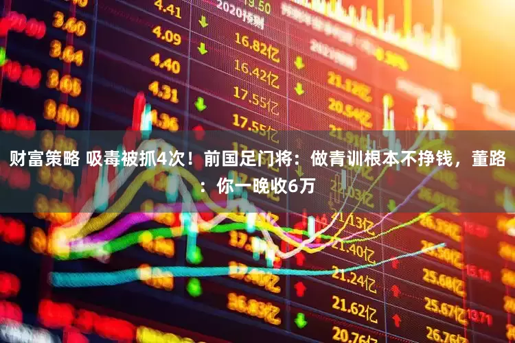 财富策略 吸毒被抓4次！前国足门将：做青训根本不挣钱，董路：你一晚收6万