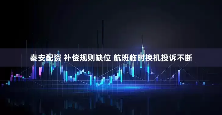 秦安配资 补偿规则缺位 航班临时换机投诉不断