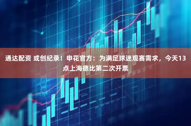 通达配资 或创纪录！申花官方：为满足球迷观赛需求，今天13点上海德比第二次开票