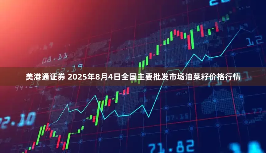美港通证券 2025年8月4日全国主要批发市场油菜籽价格行情