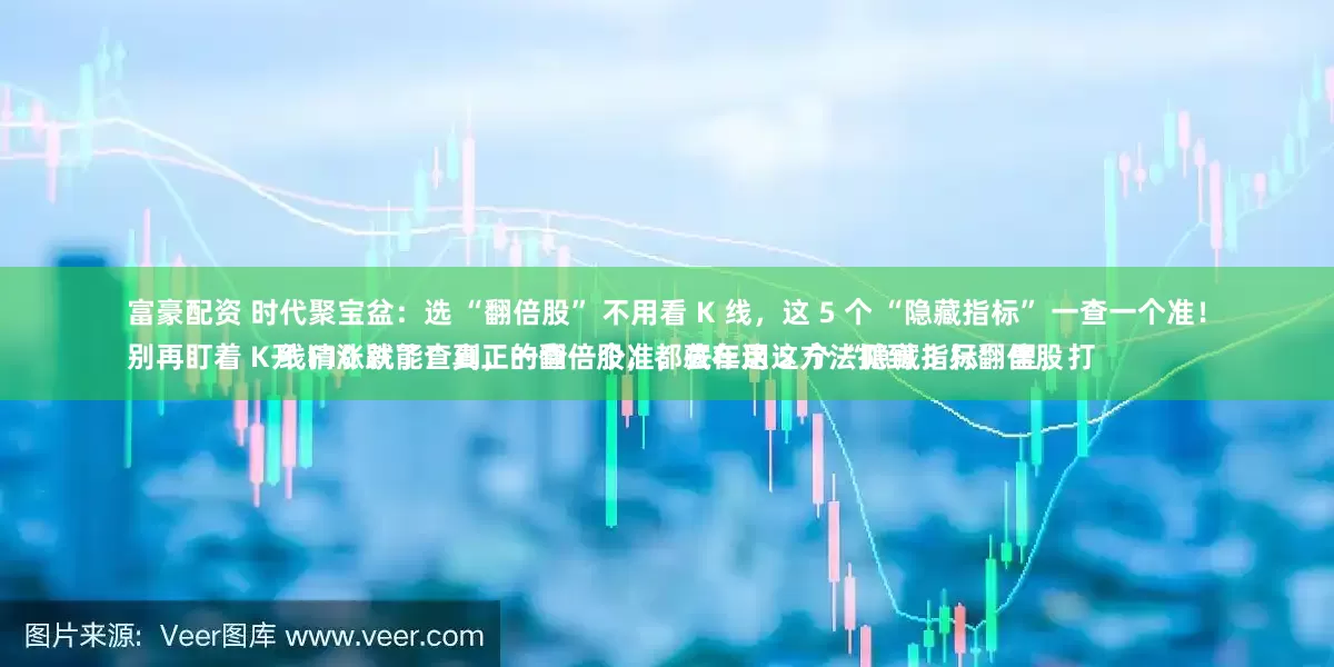 富豪配资 时代聚宝盆:选 “翻倍股” 不用看 K 线,这 5 个 “隐藏指标” 一查一个准!
别再盯着 K 线猜涨跌了!真正的翻倍股,都藏在这 5 个 “隐藏指标” 里,打开 F10 就能查到,一查一个准,去年用这方法抓到 3 只翻倍股
