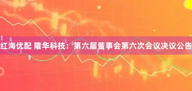 红海优配 隆华科技：第六届董事会第六次会议决议公告