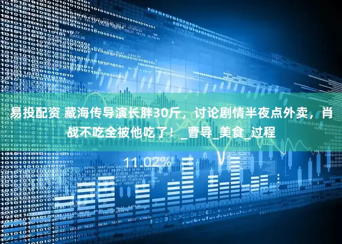 易投配资 藏海传导演长胖30斤，讨论剧情半夜点外卖，肖战不吃全被他吃了！_曹导_美食_过程