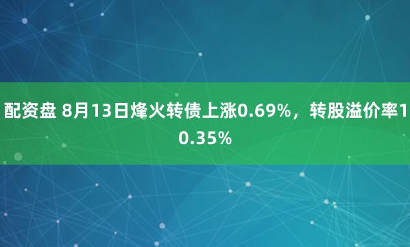 配资盘 8月13日烽火转债上涨0.69%，转股溢价率10.35%