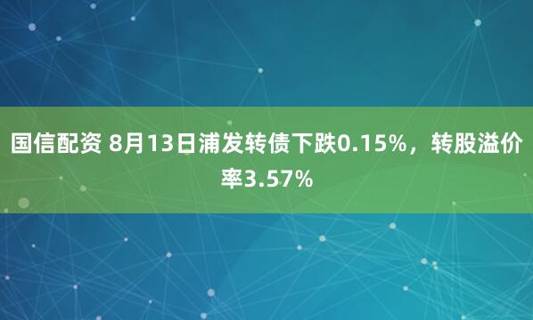 国信配资 8月13日浦发转债下跌0.15%，转股溢价率3.57%
