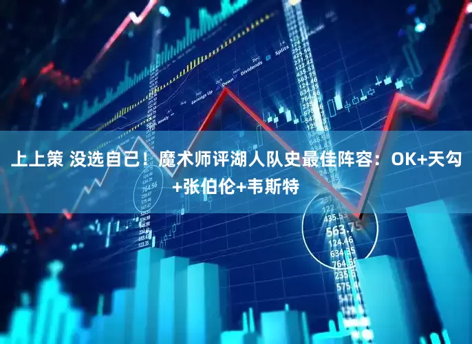 上上策 没选自己！魔术师评湖人队史最佳阵容：OK+天勾+张伯伦+韦斯特