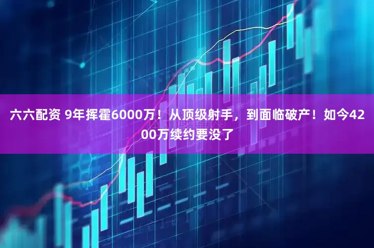 六六配资 9年挥霍6000万！从顶级射手，到面临破产！如今4200万续约要没了