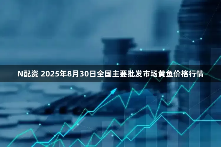 N配资 2025年8月30日全国主要批发市场黄鱼价格行情