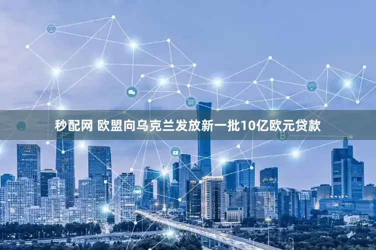 秒配网 欧盟向乌克兰发放新一批10亿欧元贷款