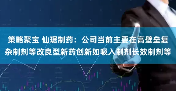 策略聚宝 仙琚制药：公司当前主要在高壁垒复杂制剂等改良型新药创新如吸入制剂长效制剂等
