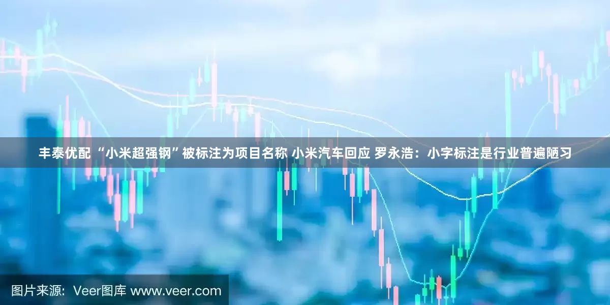 丰泰优配 “小米超强钢”被标注为项目名称 小米汽车回应 罗永浩：小字标注是行业普遍陋习
