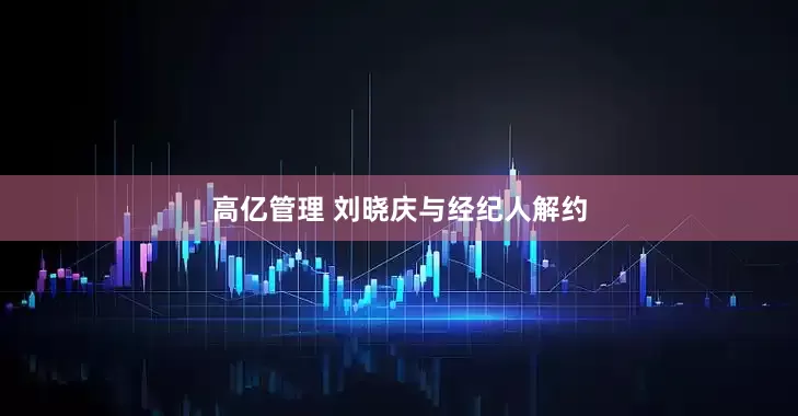 高亿管理 刘晓庆与经纪人解约