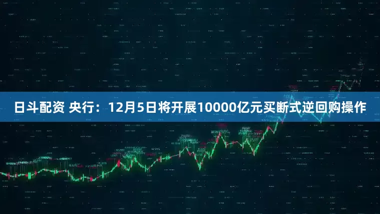 日斗配资 央行:12月5日将开展10000亿元买断式逆回购操作