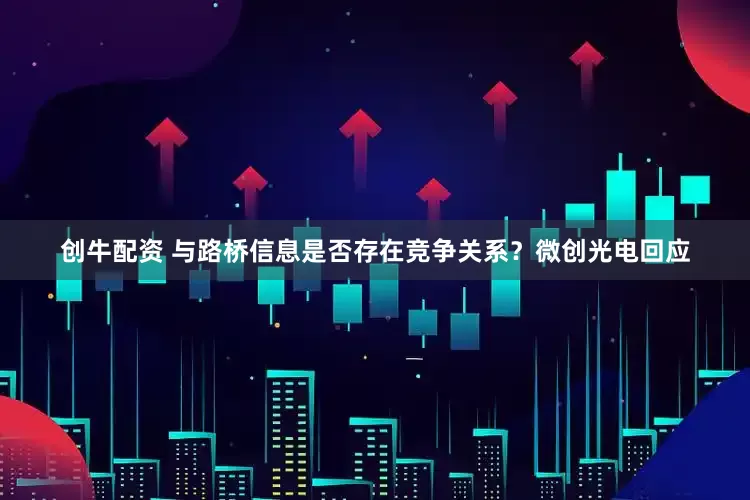 创牛配资 与路桥信息是否存在竞争关系？微创光电回应